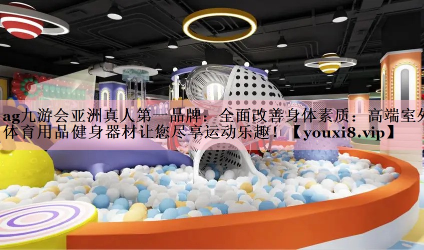 <strong>ag九游会亚洲真人第一品牌：全面改善身体素质：高端室外体育用品健身器材让您尽享运动乐趣！</strong>