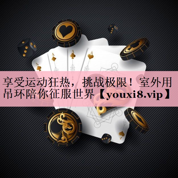 享受运动狂热，挑战极限！室外用吊环陪你征服世界