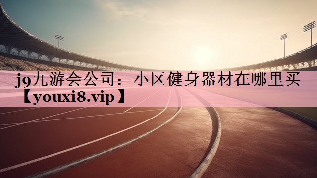 j9九游会公司：小区健身器材在哪里买