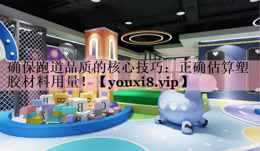 确保跑道品质的核心技巧：正确估算塑胶材料用量！