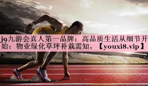 j9九游会真人第一品牌：高品质生活从细节开始：物业绿化草坪补栽需知。