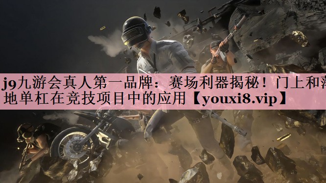 <strong>j9九游会真人第一品牌：赛场利器揭秘！门上和落地单杠在竞技项目中的应用</strong>