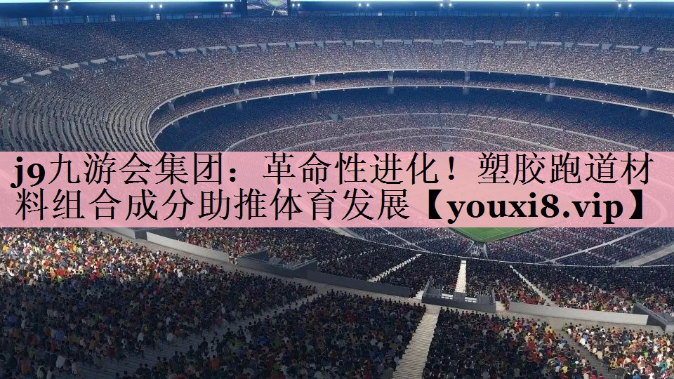 j9九游会集团：革命性进化！塑胶跑道材料组合成分助推体育发展