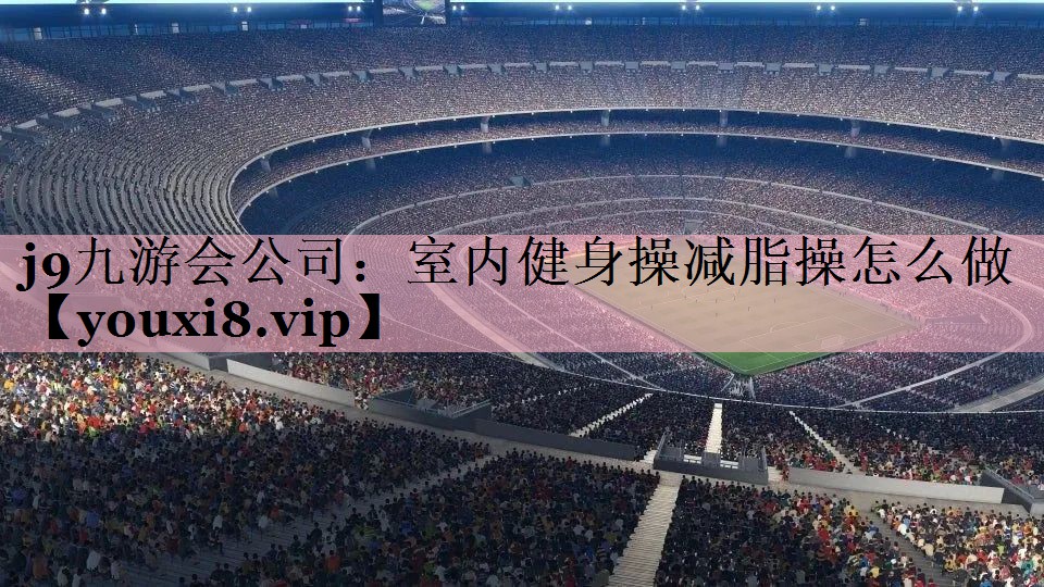 j9九游会公司：室内健身操减脂操怎么做