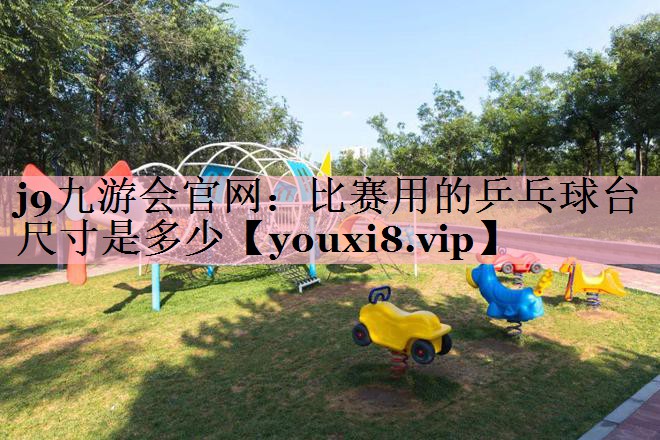 <strong>j9九游会官网：比赛用的乒乓球台尺寸是多少</strong>