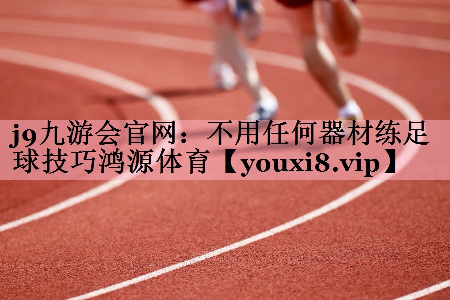 j9九游会官网：不用任何器材练足球技巧鸿源体育