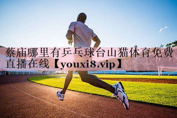 <strong>蔡庙哪里有乒乓球台山猫体育免费直播在线</strong>