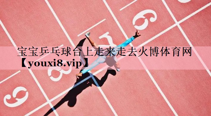 宝宝乒乓球台上走来走去火博体育网