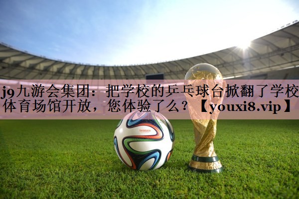 j9九游会集团：把学校的乒乓球台掀翻了学校体育场馆开放，您体验了么？