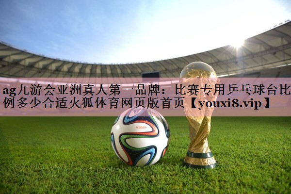 ag九游会亚洲真人第一品牌：比赛专用乒乓球台比例多少合适火狐体育网页版首页