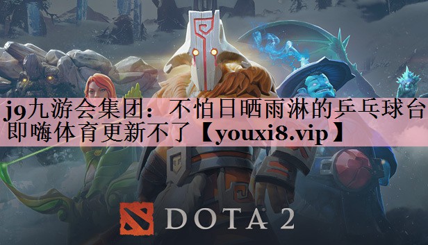 <strong>j9九游会集团：不怕日晒雨淋的乒乓球台即嗨体育更新不了</strong>