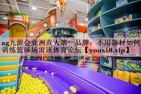 ag九游会亚洲真人第一品牌：不用器材如何训练篮球场雷速体育论坛