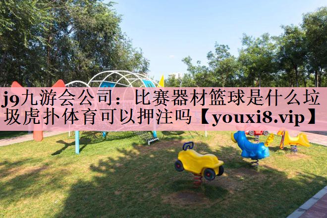j9九游会公司：比赛器材篮球是什么垃圾虎扑体育可以押注吗