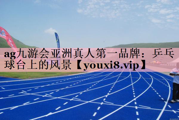 <strong>ag九游会亚洲真人第一品牌：乒乓球台上的风景</strong>