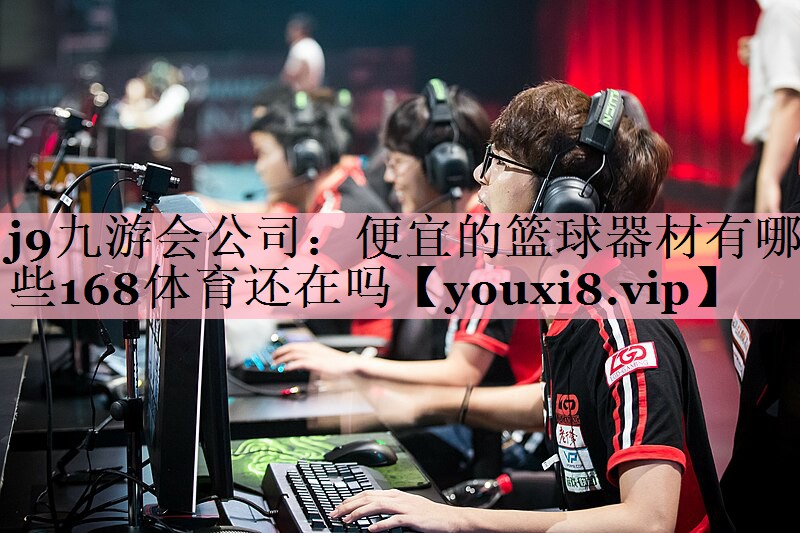 <strong>j9九游会公司：便宜的篮球器材有哪些168体育还在吗</strong>
