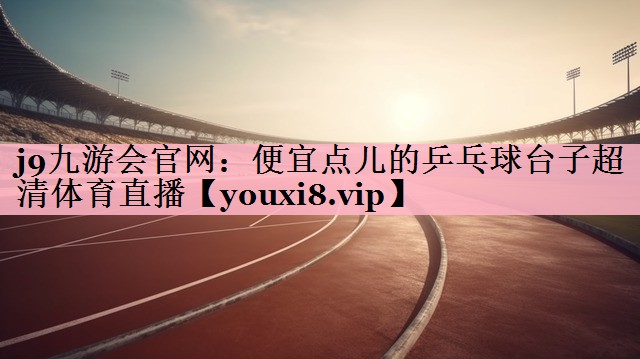 <strong>j9九游会官网：便宜点儿的乒乓球台子超清体育直播</strong>