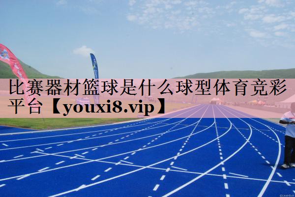 <strong>比赛器材篮球是什么球型体育竞彩平台</strong>
