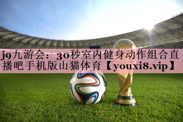 <strong>j9九游会：30秒室内健身动作组合直播吧手机版山猫体育</strong>
