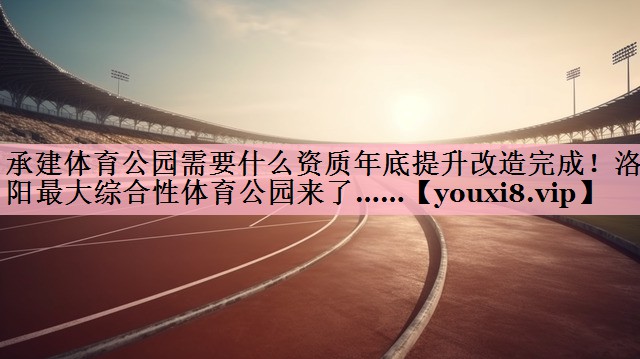 <strong>承建体育公园需要什么资质年底提升改造完成！洛阳最大综合性体育公园来了……</strong>