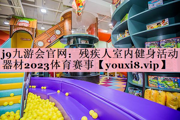 <strong>j9九游会官网：残疾人室内健身活动器材2023体育赛事</strong>