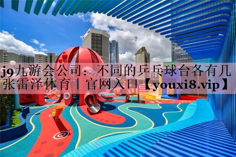 j9九游会公司：不同的乒乓球台各有几张雷泽体育｜官网入口