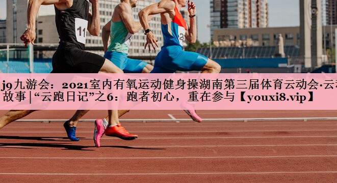 <strong>j9九游会：2021室内有氧运动健身操湖南第三届体育云动会·云动故事│“云跑日记”之6：跑者初心，重在参与</strong>