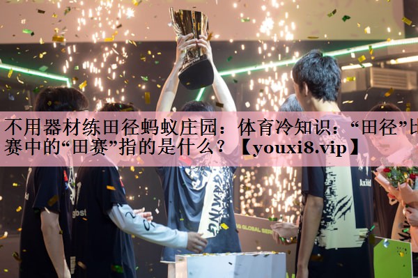 <strong>不用器材练田径蚂蚁庄园：体育冷知识：“田径”比赛中的“田赛”指的是什么？</strong>