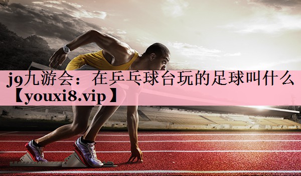 j9九游会：在乒乓球台玩的足球叫什么