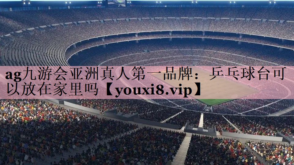 <strong>ag九游会亚洲真人第一品牌：乒乓球台可以放在家里吗</strong>