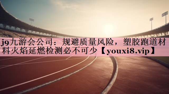 j9九游会公司：规避质量风险，塑胶跑道材料火焰延燃检测必不可少