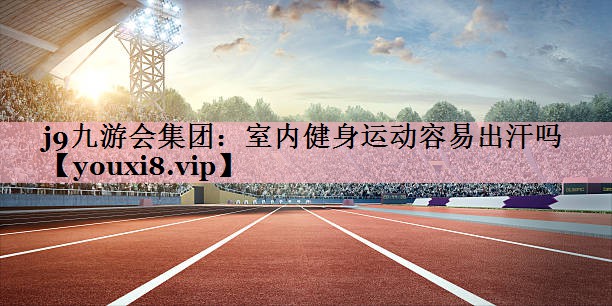 <strong>j9九游会集团：室内健身运动容易出汗吗</strong>