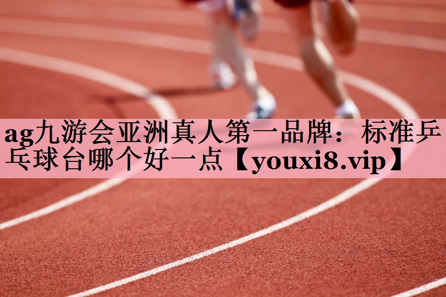 ag九游会亚洲真人第一品牌：标准乒乓球台哪个好一点