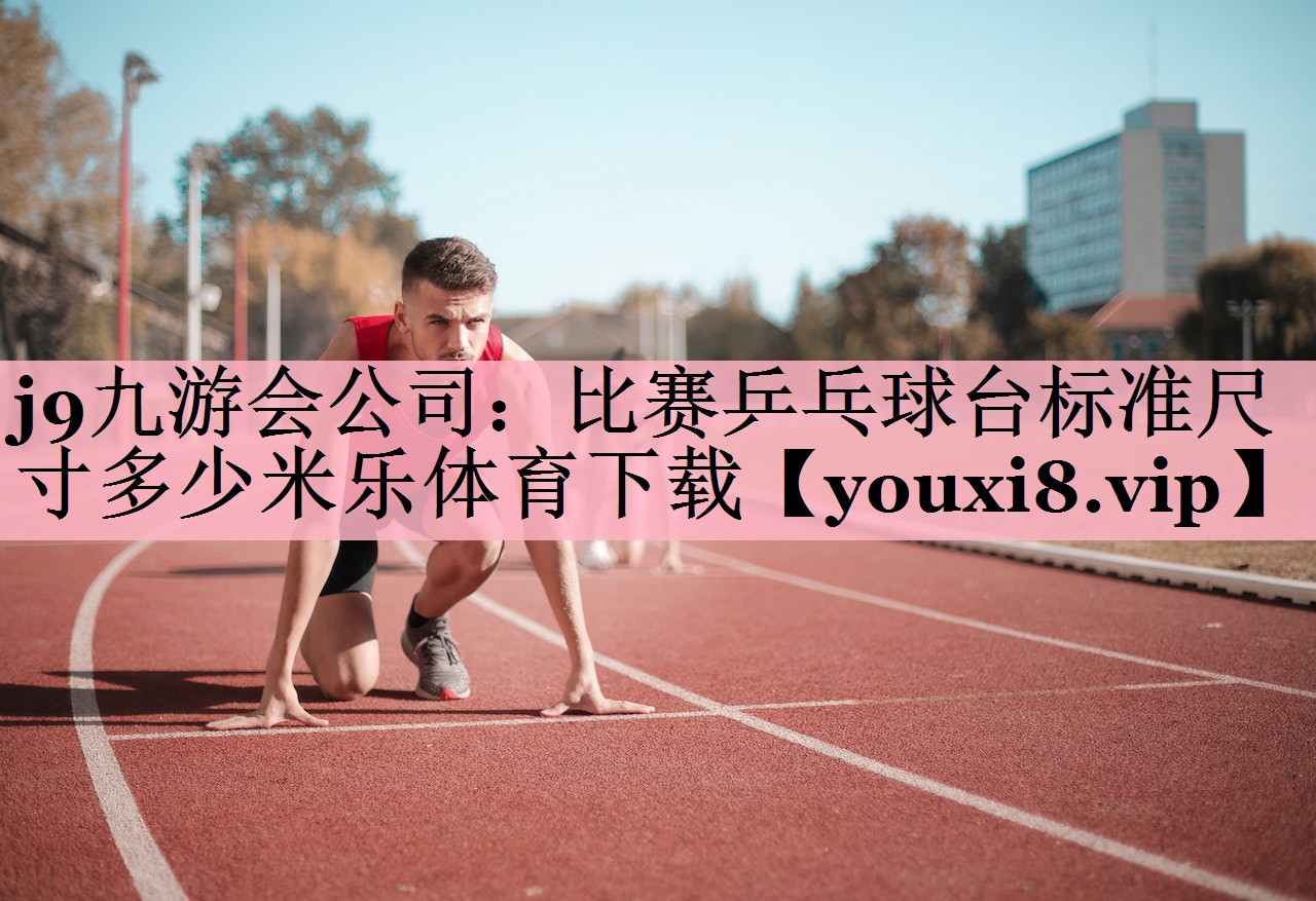 <strong>j9九游会公司：比赛乒乓球台标准尺寸多少米乐体育下载</strong>