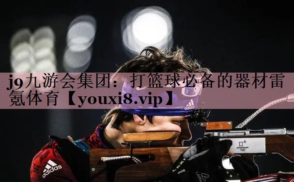 <strong>j9九游会集团：打篮球必备的器材雷氪体育</strong>