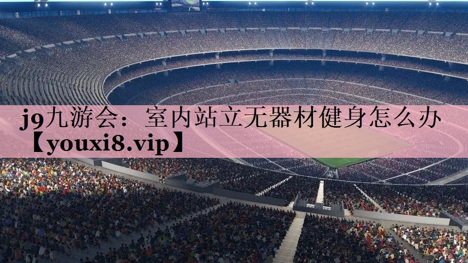 j9九游会：室内站立无器材健身怎么办