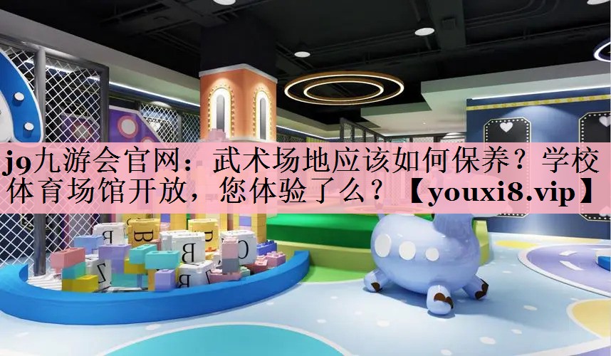 j9九游会官网：武术场地应该如何保养？学校体育场馆开放，您体验了么？