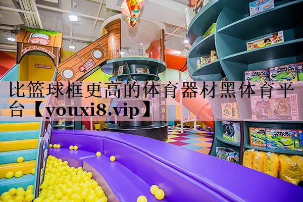 <strong>比篮球框更高的体育器材黑体育平台</strong>