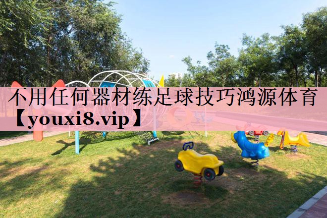 <strong>不用任何器材练足球技巧鸿源体育</strong>