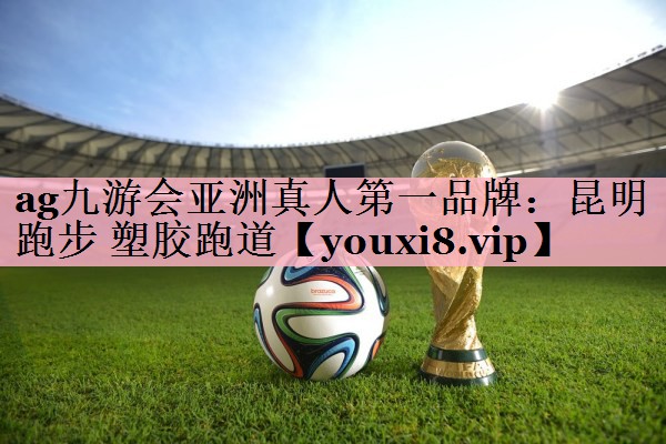 <strong>ag九游会亚洲真人第一品牌：昆明 跑步 塑胶跑道</strong>