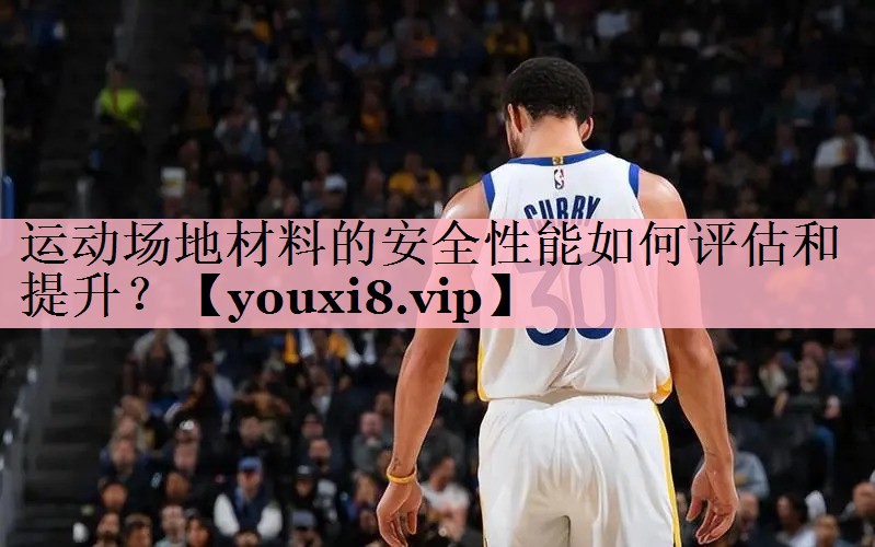 运动场地材料的安全性能如何评估和提升？
