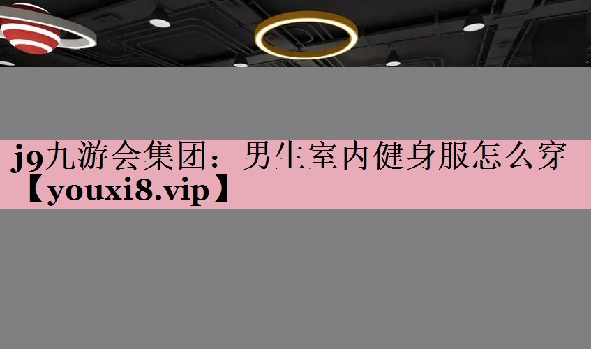 <strong>j9九游会集团：男生室内健身服怎么穿</strong>