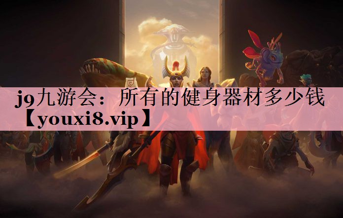 <strong>j9九游会：所有的健身器材多少钱</strong>