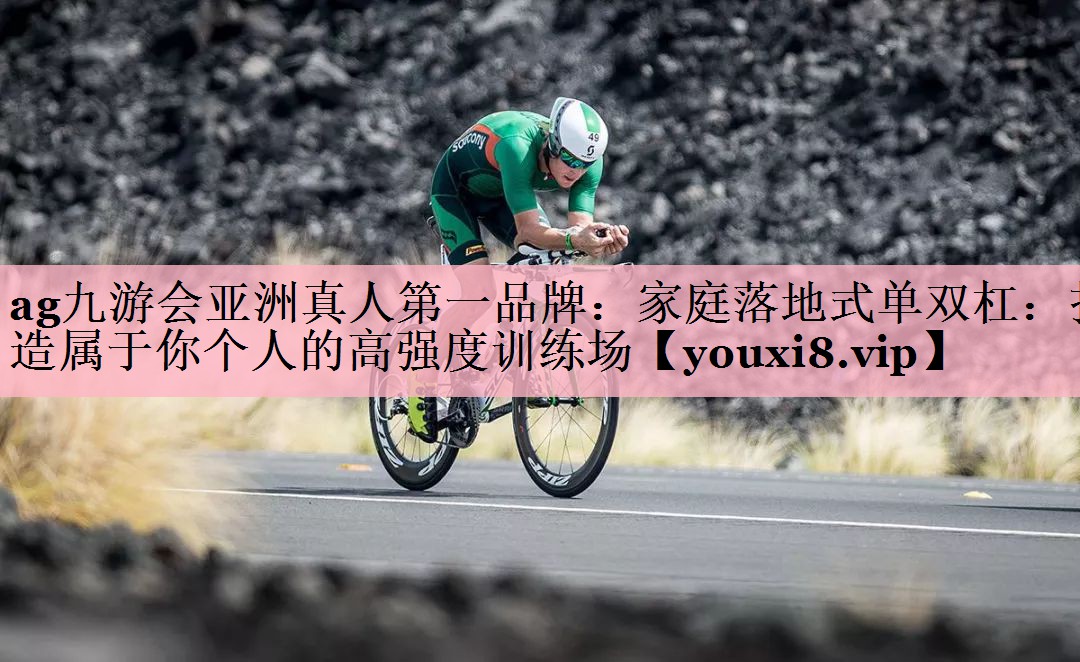 ag九游会亚洲真人第一品牌：家庭落地式单双杠：打造属于你个人的高强度训练场