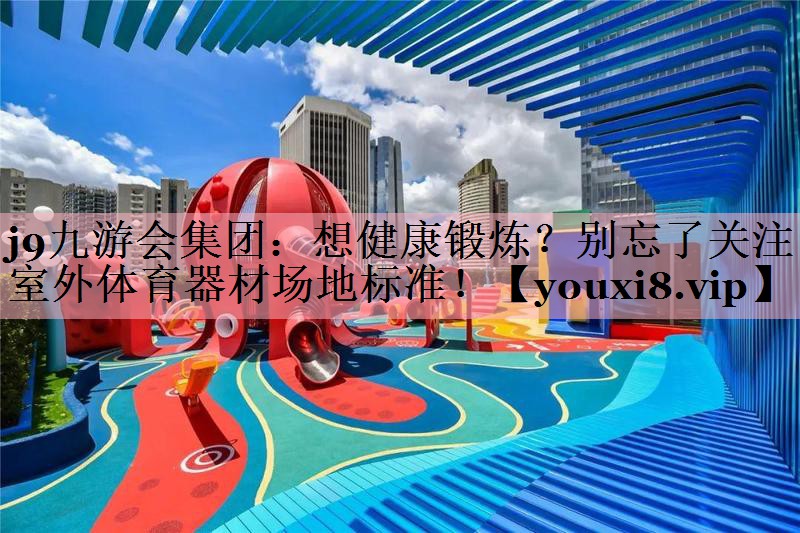 j9九游会集团：想健康锻炼？别忘了关注室外体育器材场地标准！