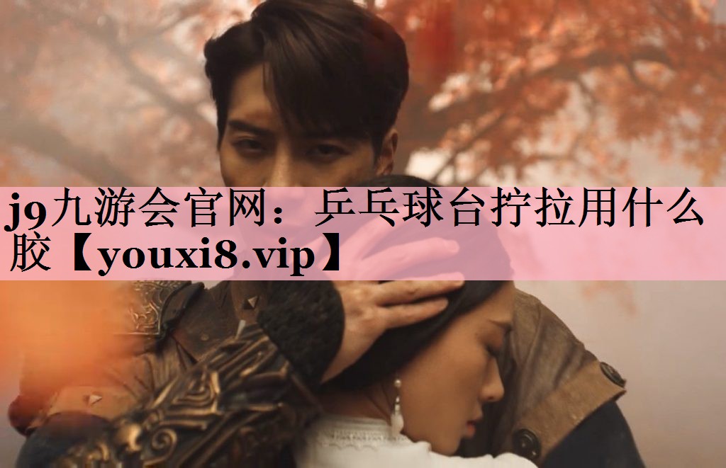 j9九游会官网：乒乓球台拧拉用什么胶