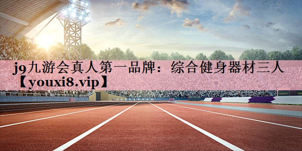 <strong>j9九游会真人第一品牌：综合健身器材三人</strong>