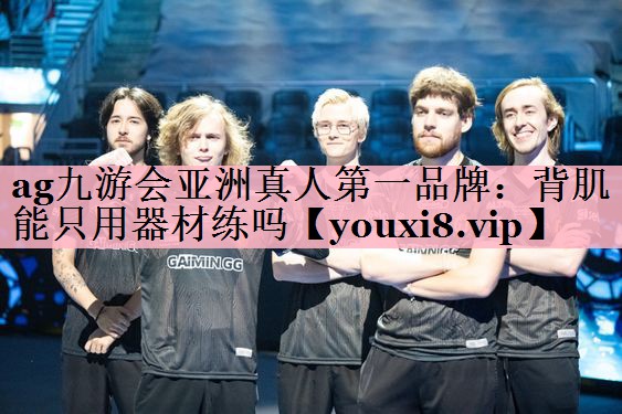 ag九游会亚洲真人第一品牌：背肌能只用器材练吗