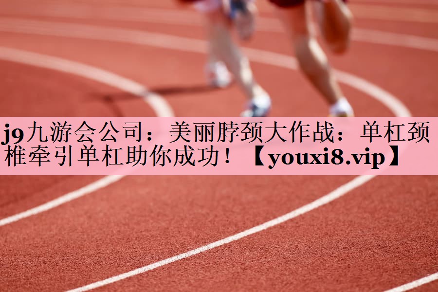 <strong>j9九游会公司：美丽脖颈大作战：单杠颈椎牵引单杠助你成功！</strong>