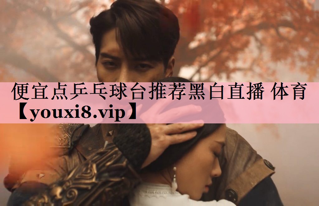 <strong>便宜点乒乓球台推荐黑白直播 体育</strong>
