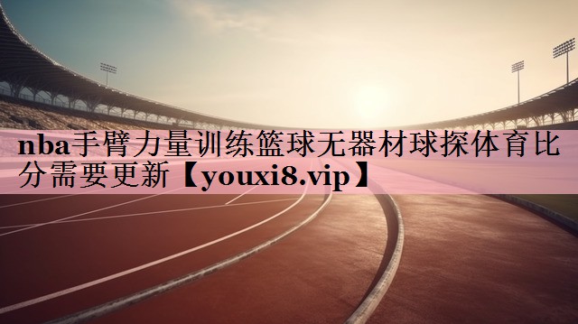 nba手臂力量训练篮球无器材球探体育比分需要更新